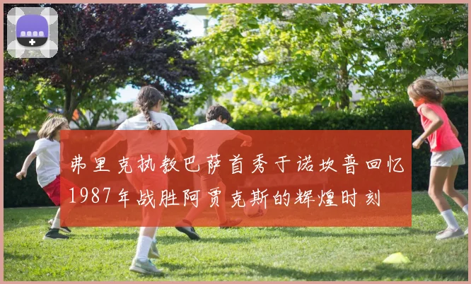 弗里克执教巴萨首秀于诺坎普回忆1987年战胜阿贾克斯的辉煌时刻
