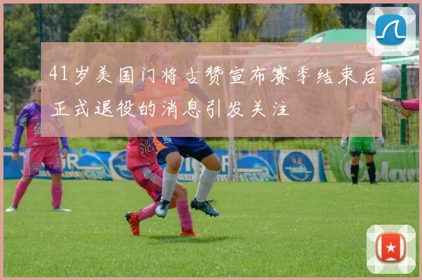 41岁美国门将古赞宣布赛季结束后正式退役的消息引发关注