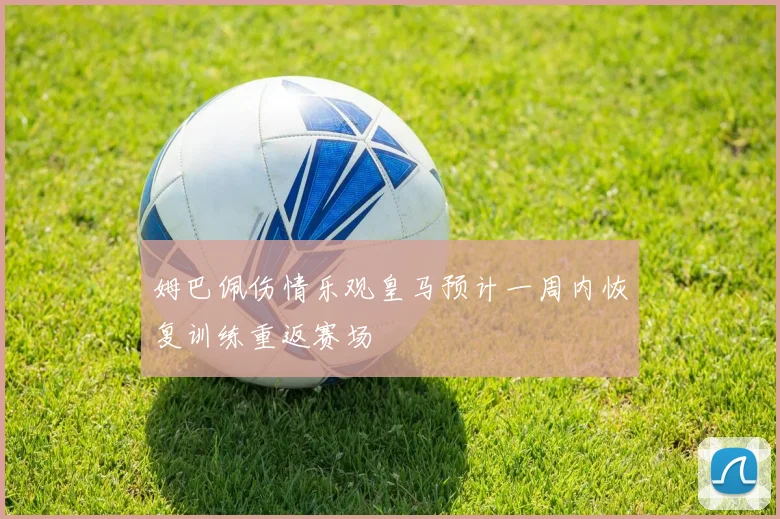 姆巴佩伤情乐观皇马预计一周内恢复训练重返赛场