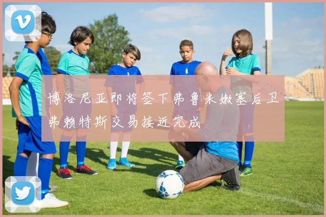 博洛尼亚即将签下弗鲁米嫩塞后卫弗赖特斯交易接近完成