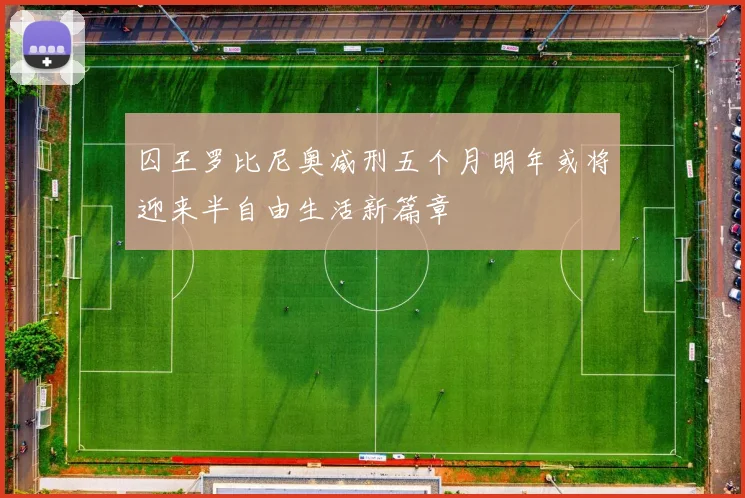 囚王罗比尼奥减刑五个月明年或将迎来半自由生活新篇章