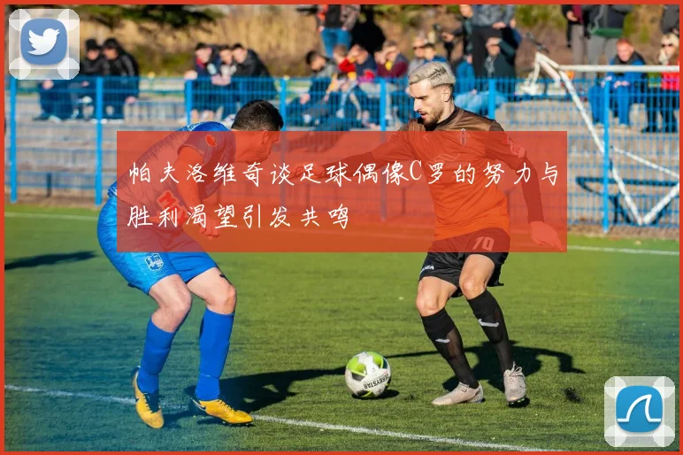 帕夫洛维奇谈足球偶像C罗的努力与胜利渴望引发共鸣