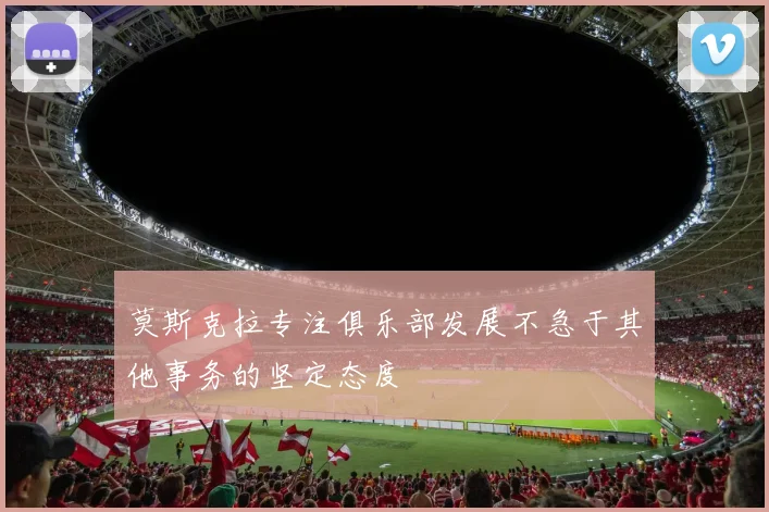 莫斯克拉专注俱乐部发展不急于其他事务的坚定态度