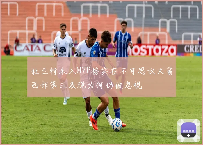 杜兰特未入MVP榜实在不可思议火箭西部第三表现为何仍被忽视