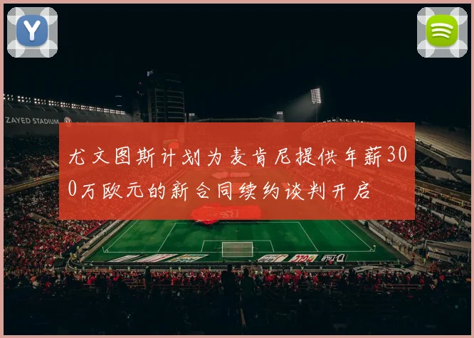 尤文图斯计划为麦肯尼提供年薪300万欧元的新合同续约谈判开启