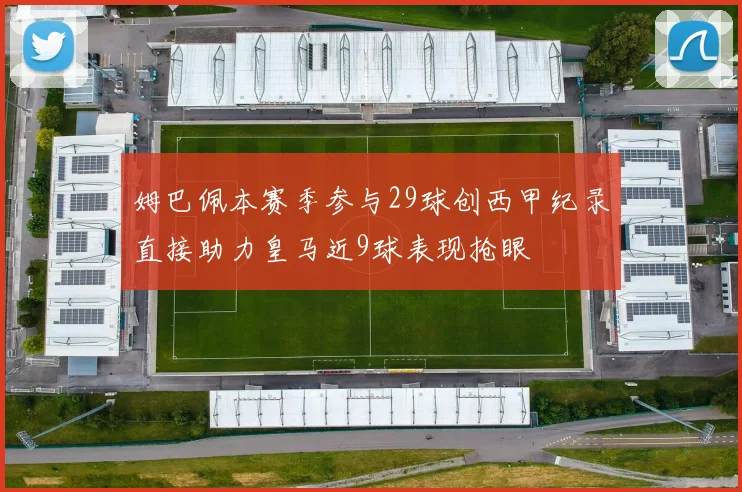 姆巴佩本赛季参与29球创西甲纪录直接助力皇马近9球表现抢眼