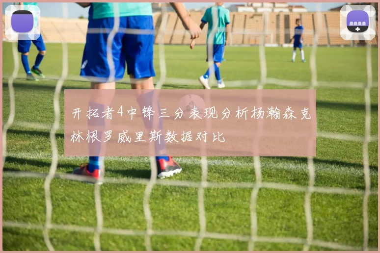 开拓者4中锋三分表现分析杨瀚森克林根罗威里斯数据对比