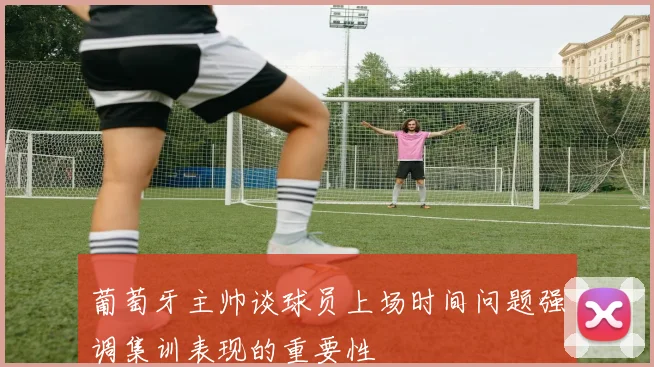 葡萄牙主帅谈球员上场时间问题强调集训表现的重要性