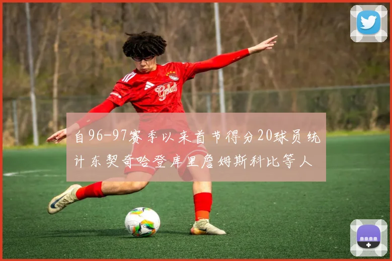 自96-97赛季以来首节得分20球员统计东契奇哈登库里詹姆斯科比等人表现对比