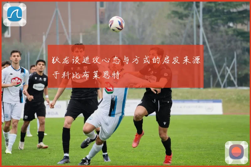 狄龙谈进攻心态与方式的启发来源于科比布莱恩特