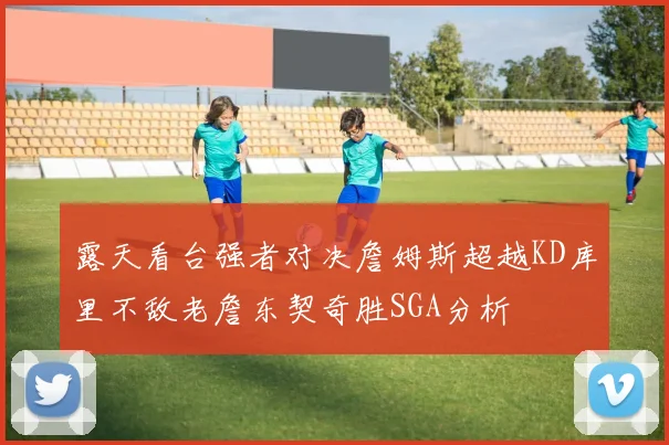 露天看台强者对决詹姆斯超越KD库里不敌老詹东契奇胜SGA分析