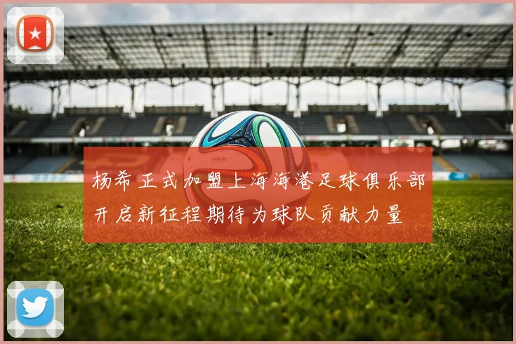 杨希正式加盟上海海港足球俱乐部开启新征程期待为球队贡献力量