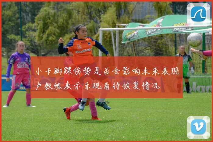 小卡脚踝伤势是否会影响未来表现卢教练表示乐观看待恢复情况