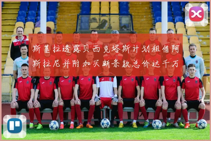 斯基拉透露贝西克塔斯计划租借阿斯拉尼并附加买断条款总价达千万级别