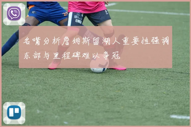 名嘴分析詹姆斯留湖人重要性强调东部与里程碑难以争冠