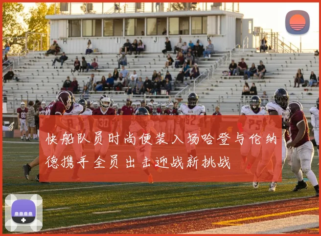 快船队员时尚便装入场哈登与伦纳德携手全员出击迎战新挑战