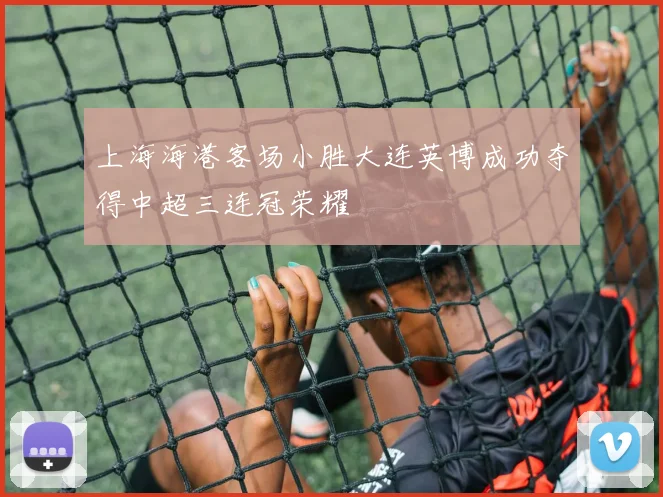 上海海港客场小胜大连英博成功夺得中超三连冠荣耀