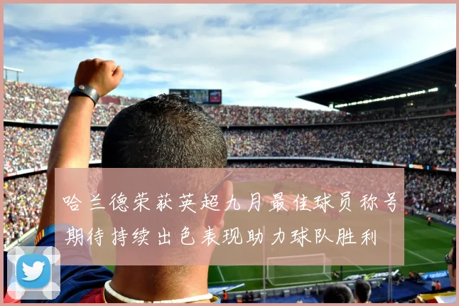 哈兰德荣获英超九月最佳球员称号期待持续出色表现助力球队胜利