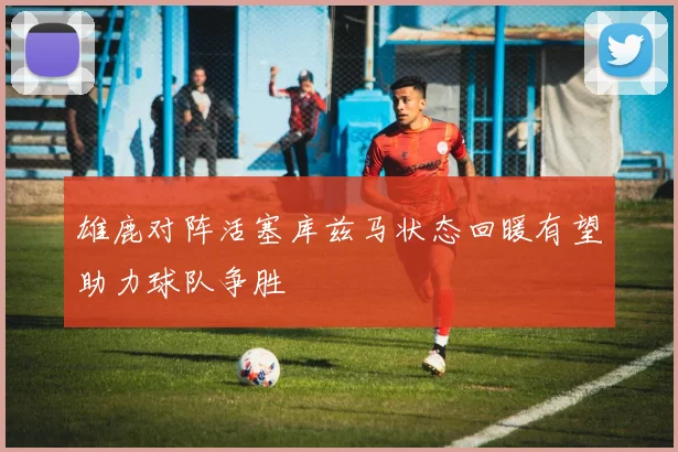 雄鹿对阵活塞库兹马状态回暖有望助力球队争胜