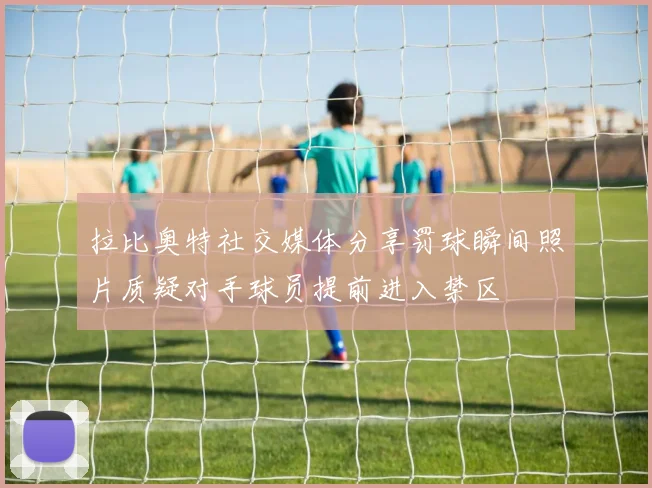 拉比奥特社交媒体分享罚球瞬间照片质疑对手球员提前进入禁区