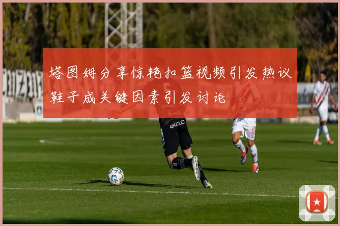 塔图姆分享惊艳扣篮视频引发热议鞋子成关键因素引发讨论