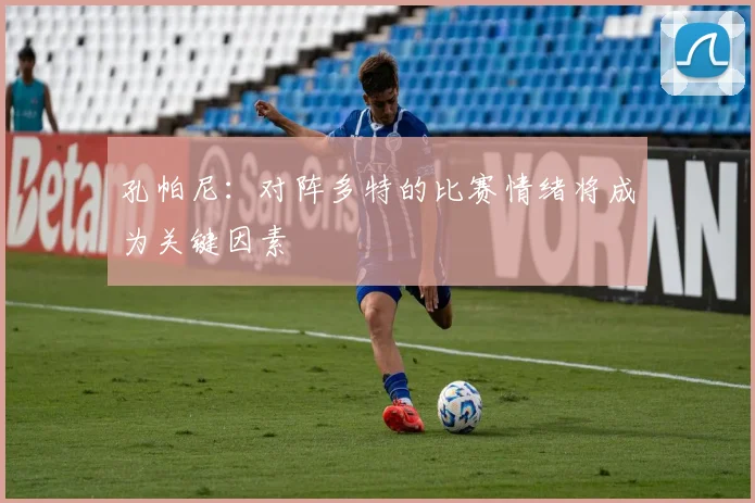 孔帕尼：对阵多特的比赛情绪将成为关键因素