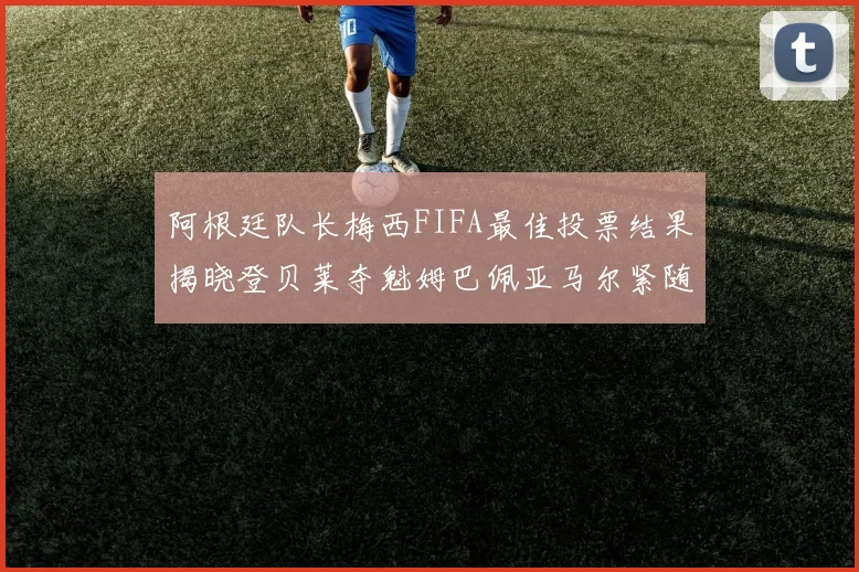 阿根廷队长梅西FIFA最佳投票结果揭晓登贝莱夺魁姆巴佩亚马尔紧随其后