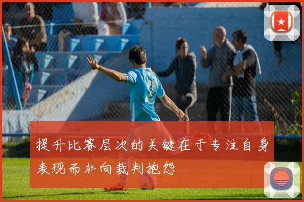 提升比赛层次的关键在于专注自身表现而非向裁判抱怨