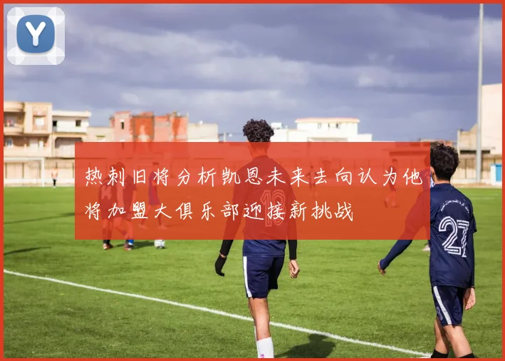 热刺旧将分析凯恩未来去向认为他将加盟大俱乐部迎接新挑战