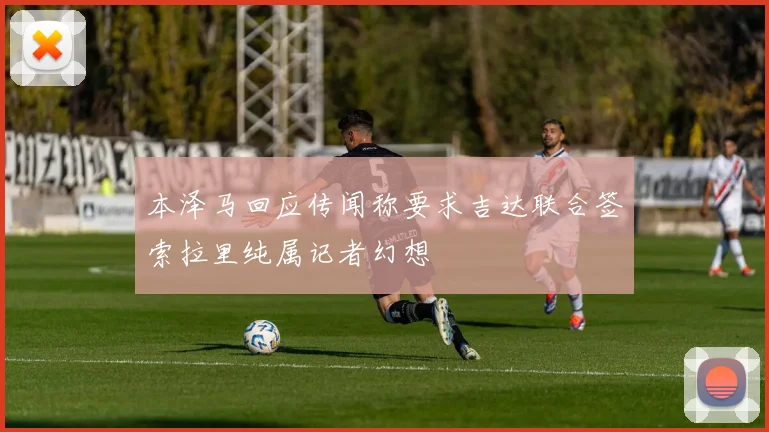 本泽马回应传闻称要求吉达联合签索拉里纯属记者幻想