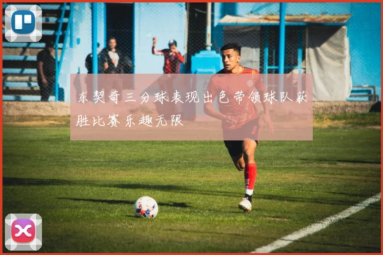 东契奇三分球表现出色带领球队获胜比赛乐趣无限